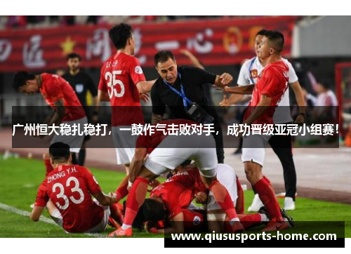 广州恒大稳扎稳打，一鼓作气击败对手，成功晋级亚冠小组赛！