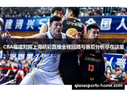 CBA福建对阵上海精彩直播全程回顾与赛后分析尽在这里