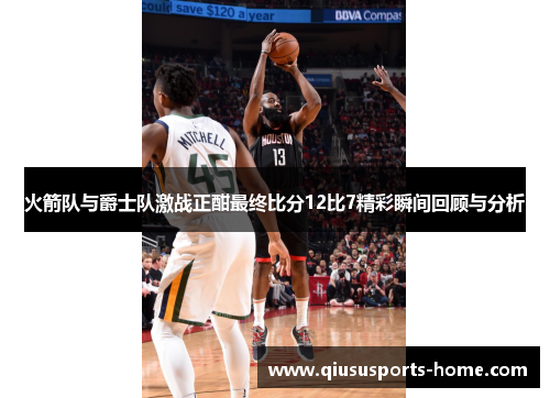 火箭队与爵士队激战正酣最终比分12比7精彩瞬间回顾与分析
